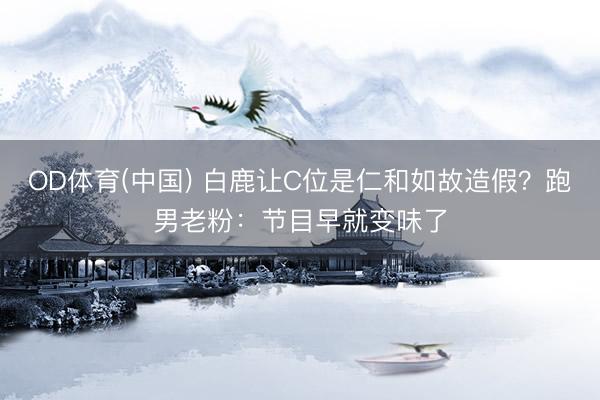 OD体育(中国) 白鹿让C位是仁和如故造假？跑男老粉：节目早就变味了