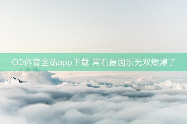 OD体育全站app下载 常石磊国乐无双燃爆了
