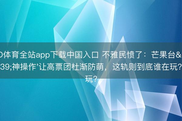 OD体育全站app下载中国入口 不雅民愤了：芒果台'神操作'让高票团杜渐防萌，这轨则到底谁在玩？