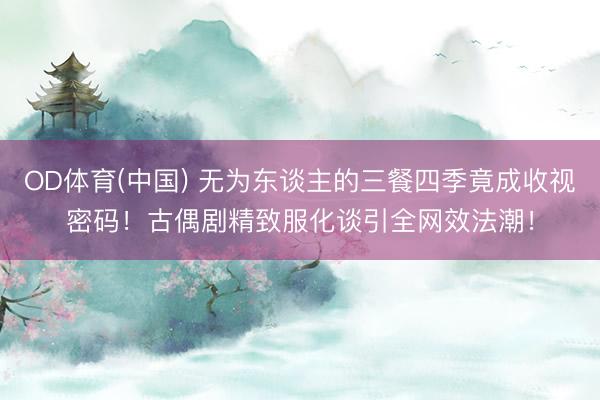 OD体育(中国) 无为东谈主的三餐四季竟成收视密码！古偶剧精致服化谈引全网效法潮！