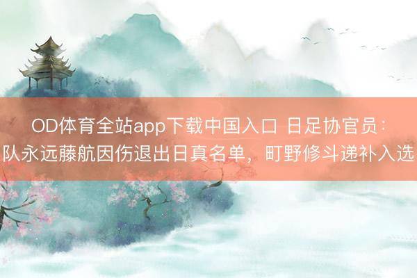 OD体育全站app下载中国入口 日足协官员：队永远藤航因伤退出日真名单，町野修斗递补入选