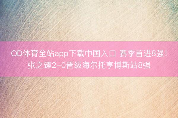 OD体育全站app下载中国入口 赛季首进8强！张之臻2-0晋级海尔托亨博斯站8强