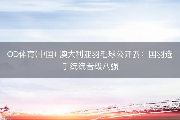 OD体育(中国) 澳大利亚羽毛球公开赛：国羽选手统统晋级八强
