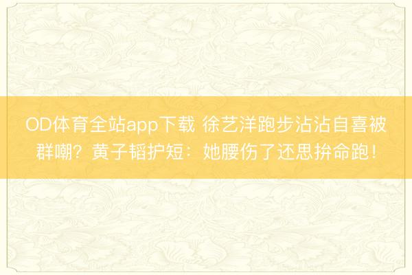 OD体育全站app下载 徐艺洋跑步沾沾自喜被群嘲？黄子韬护短：她腰伤了还思拚命跑！