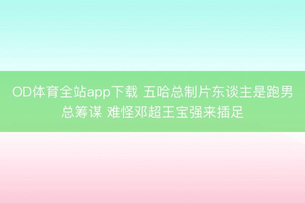 OD体育全站app下载 五哈总制片东谈主是跑男总筹谋 难怪邓超王宝强来插足
