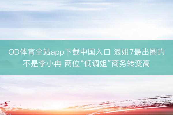 OD体育全站app下载中国入口 浪姐7最出圈的不是李小冉 两位“低调姐”商务转变高