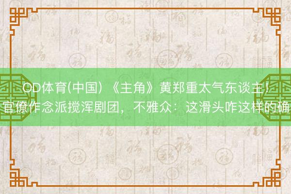 OD体育(中国) 《主角》黄郑重太气东谈主！官僚作念派搅浑剧团，不雅众：这滑头咋这样的确