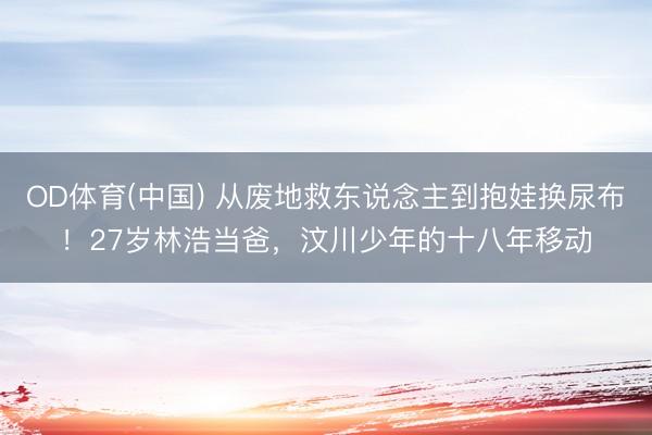 OD体育(中国) 从废地救东说念主到抱娃换尿布！27岁林浩当爸，汶川少年的十八年移动