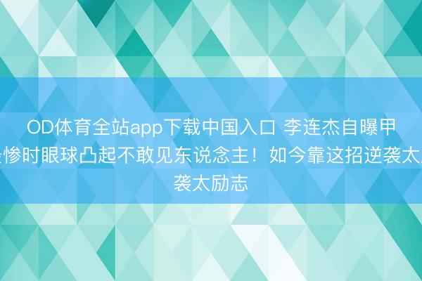 OD体育全站app下载中国入口 李连杰自曝甲亢最惨时眼球凸起不敢见东说念主！如今靠这招逆袭太励志
