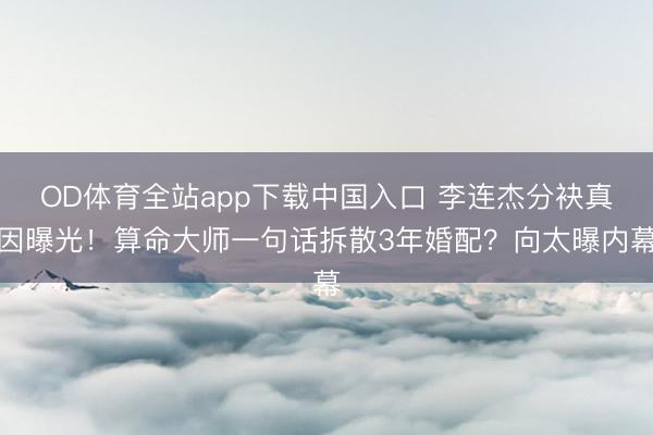 OD体育全站app下载中国入口 李连杰分袂真因曝光！算命大师一句话拆散3年婚配？向太曝内幕