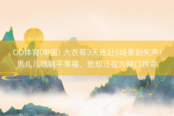 OD体育(中国) 大衣哥3天连赶5场累到失声！男儿儿媳躺平享福，他却还在为糊口拚命