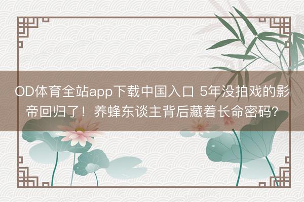OD体育全站app下载中国入口 5年没拍戏的影帝回归了！养蜂东谈主背后藏着长命密码？