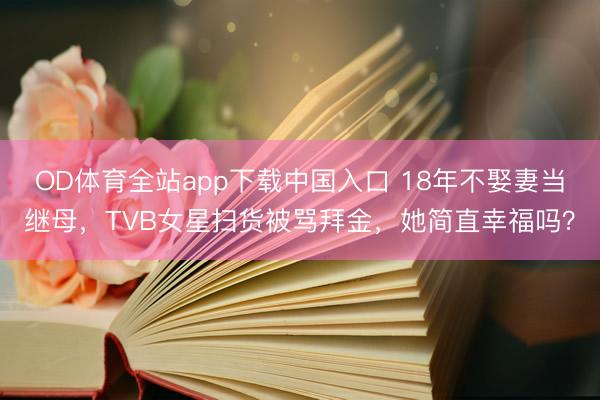 OD体育全站app下载中国入口 18年不娶妻当继母，TVB女星扫货被骂拜金，她简直幸福吗？