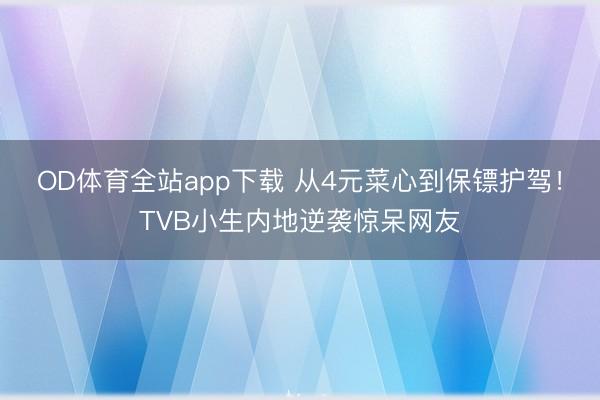 OD体育全站app下载 从4元菜心到保镖护驾！TVB小生内地逆袭惊呆网友