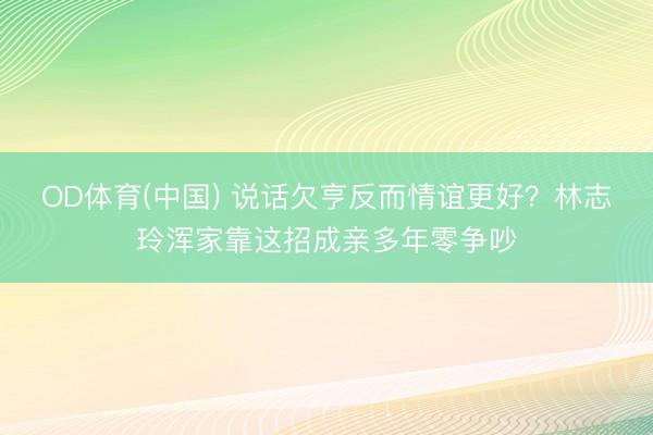 OD体育(中国) 说话欠亨反而情谊更好？林志玲浑家靠这招成亲多年零争吵