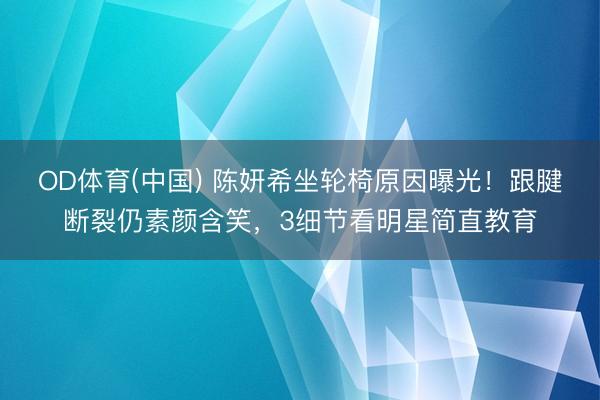 OD体育(中国) 陈妍希坐轮椅原因曝光！跟腱断裂仍素颜含笑，3细节看明星简直教育