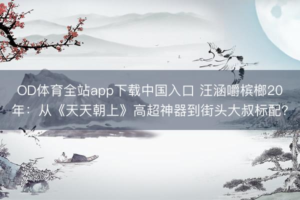 OD体育全站app下载中国入口 汪涵嚼槟榔20年：从《天天朝上》高超神器到街头大叔标配？