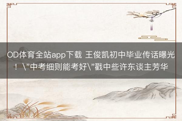OD体育全站app下载 王俊凯初中毕业传话曝光！