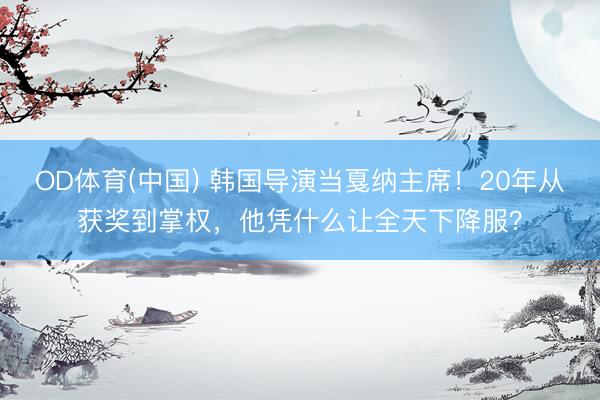OD体育(中国) 韩国导演当戛纳主席！20年从获奖到掌权，他凭什么让全天下降服？