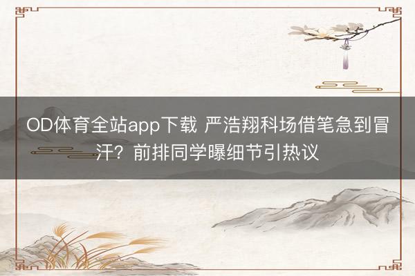 OD体育全站app下载 严浩翔科场借笔急到冒汗？前排同学曝细节引热议