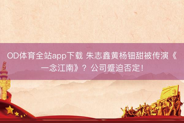 OD体育全站app下载 朱志鑫黄杨钿甜被传演《一念江南》？公司蹙迫否定！