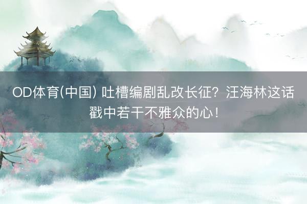 OD体育(中国) 吐槽编剧乱改长征？汪海林这话戳中若干不雅众的心！