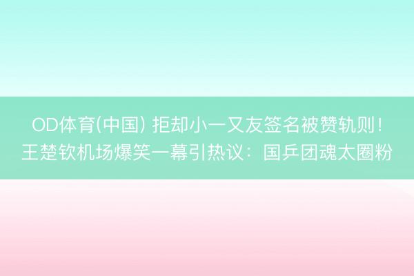 OD体育(中国) 拒却小一又友签名被赞轨则！王楚钦机场爆笑一幕引热议：国乒团魂太圈粉