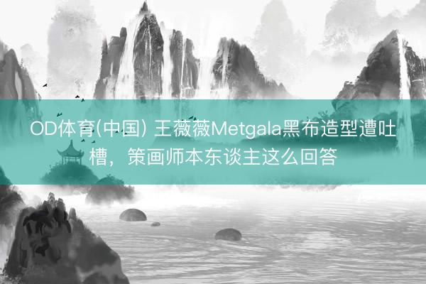 OD体育(中国) 王薇薇Metgala黑布造型遭吐槽，策画师本东谈主这么回答