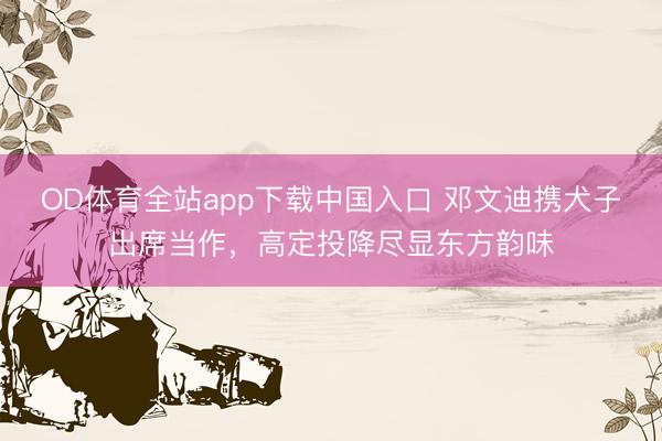 OD体育全站app下载中国入口 邓文迪携犬子出席当作，高定投降尽显东方韵味
