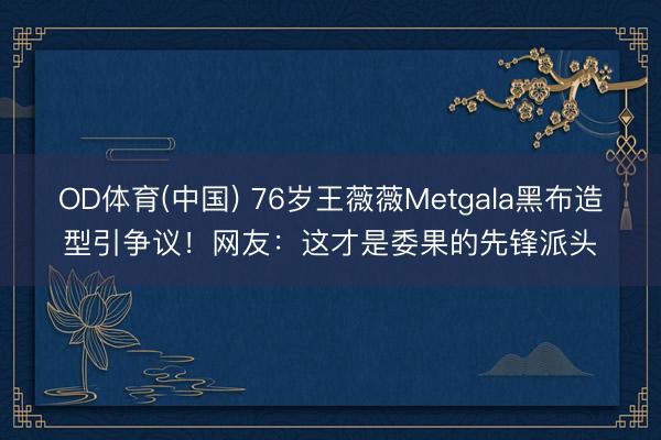OD体育(中国) 76岁王薇薇Metgala黑布造型引争议！网友：这才是委果的先锋派头