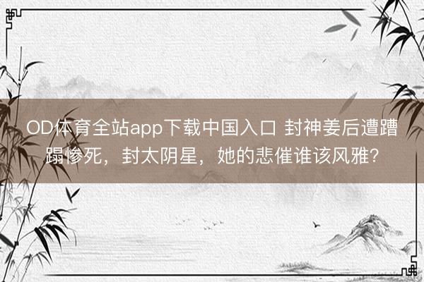 OD体育全站app下载中国入口 封神姜后遭蹧蹋惨死，封太阴星，她的悲催谁该风雅？