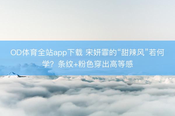 OD体育全站app下载 宋妍霏的“甜辣风”若何学？条纹+粉色穿出高等感