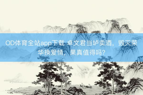 OD体育全站app下载 卓文君当垆卖酒，毁灭荣华换爱情，果真值得吗？