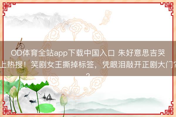 OD体育全站app下载中国入口 朱好意思吉哭上热搜！笑剧女王撕掉标签，凭眼泪敲开正剧大门？