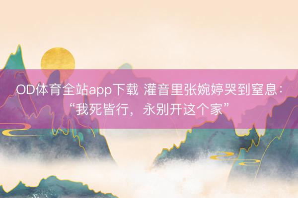 OD体育全站app下载 灌音里张婉婷哭到窒息：“我死皆行，永别开这个家”