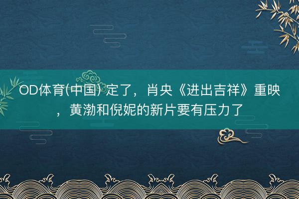 OD体育(中国) 定了，肖央《进出吉祥》重映，黄渤和倪妮的新片要有压力了