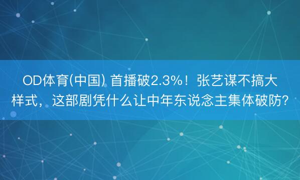OD体育(中国) 首播破2.3%！张艺谋不搞大样式，这部剧凭什么让中年东说念主集体破防？