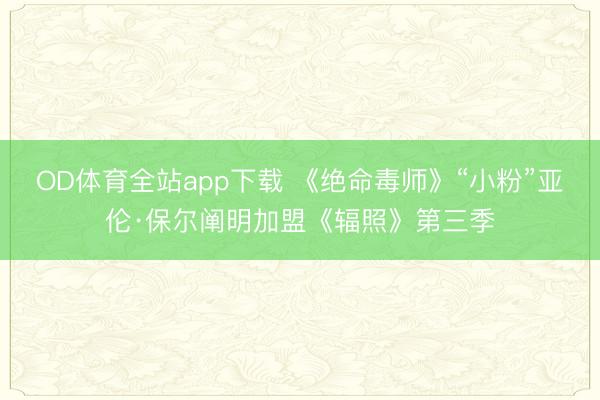 OD体育全站app下载 《绝命毒师》“小粉”亚伦·保尔阐明加盟《辐照》第三季