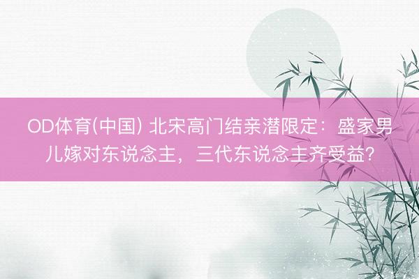 OD体育(中国) 北宋高门结亲潜限定：盛家男儿嫁对东说念主，三代东说念主齐受益？