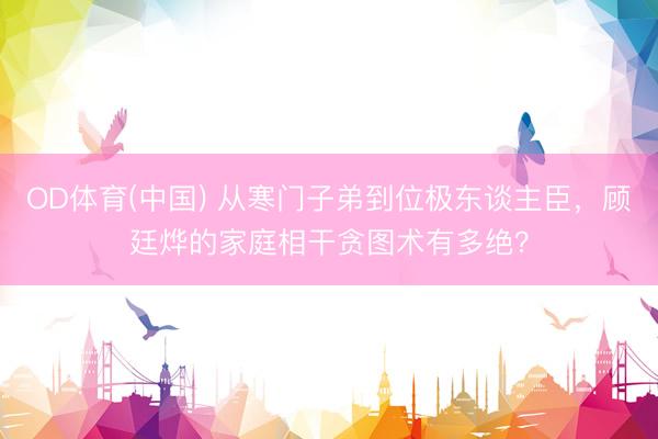 OD体育(中国) 从寒门子弟到位极东谈主臣，顾廷烨的家庭相干贪图术有多绝？