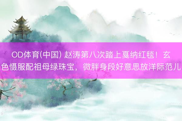 OD体育(中国) 赵涛第八次踏上戛纳红毯！玄色慑服配祖母绿珠宝，微胖身段好意思放洋际范儿