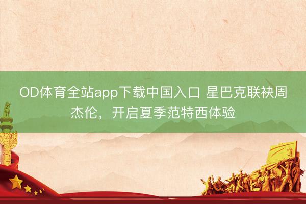 OD体育全站app下载中国入口 星巴克联袂周杰伦，开启夏季范特西体验