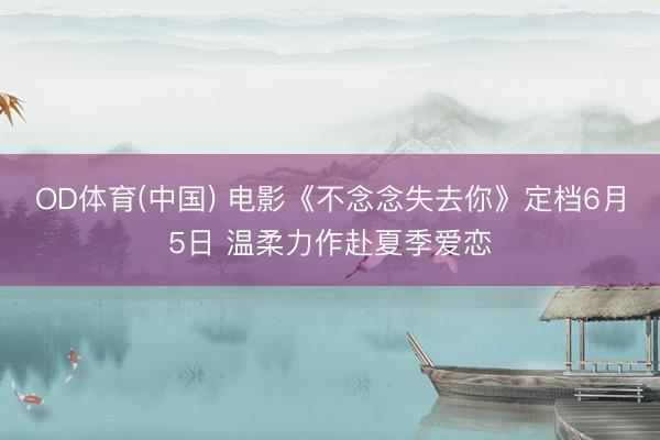 OD体育(中国) 电影《不念念失去你》定档6月5日 温柔力作赴夏季爱恋