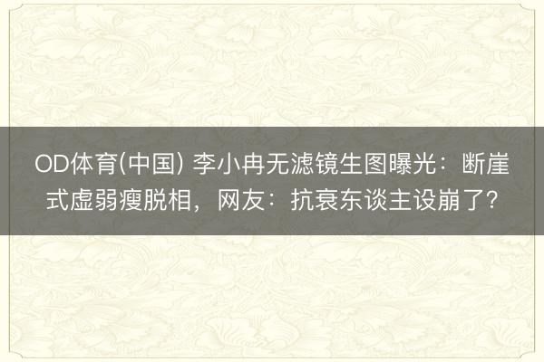 OD体育(中国) 李小冉无滤镜生图曝光：断崖式虚弱瘦脱相，网友：抗衰东谈主设崩了？