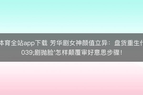 OD体育全站app下载 芳华剧女神颜值立异：盘货重生代'剧抛脸'怎样颠覆审好意思步骤！