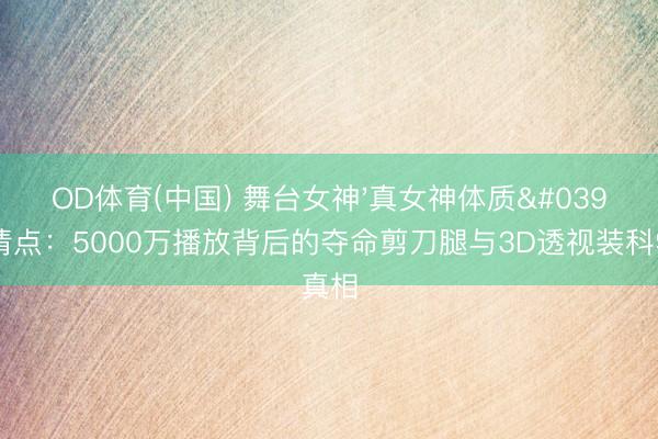 OD体育(中国) 舞台女神'真女神体质'终极清点：5000万播放背后的夺命剪刀腿与3D透视装科学真相