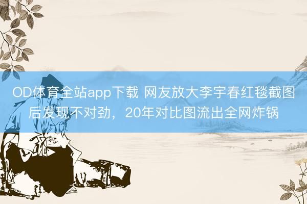 OD体育全站app下载 网友放大李宇春红毯截图后发现不对劲，20年对比图流出全网炸锅