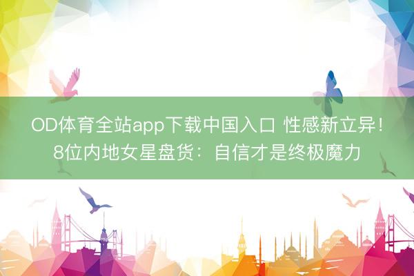OD体育全站app下载中国入口 性感新立异！8位内地女星盘货：自信才是终极魔力