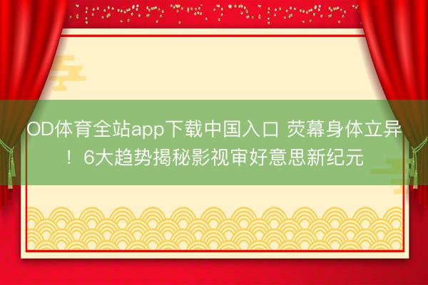 OD体育全站app下载中国入口 荧幕身体立异！6大趋势揭秘影视审好意思新纪元