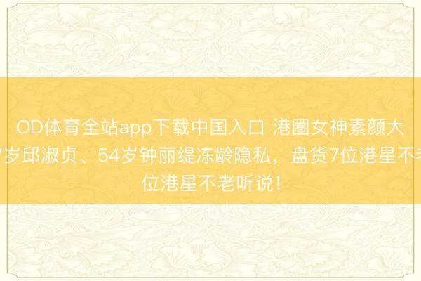OD体育全站app下载中国入口 港圈女神素颜大赏:57岁邱淑贞、54岁钟丽缇冻龄隐私,盘货7位港星不老听说!